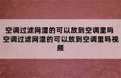 空调过滤网湿的可以放到空调里吗 空调过滤网湿的可以放到空调里吗视频